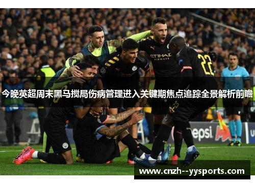 今晚英超周末黑马搅局伤病管理进入关键期焦点追踪全景解析前瞻 今晚英超周末黑马搅局伤病管理进入关键期焦点追踪全景解析前瞻
