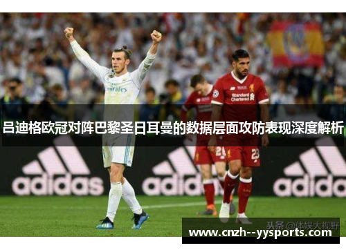 吕迪格欧冠对阵巴黎圣日耳曼的数据层面攻防表现深度解析