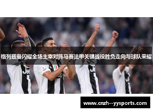 格列兹曼闪耀全场主宰对阵马赛法甲关键战役胜负走向与球队荣耀