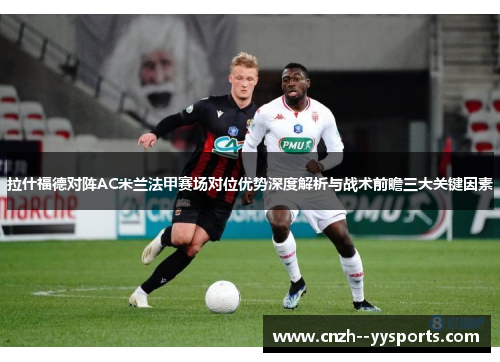 拉什福德对阵AC米兰法甲赛场对位优势深度解析与战术前瞻三大关键因素 拉什福德对阵AC米兰法甲赛场对位优势深度解析与战术前瞻三大关键因素