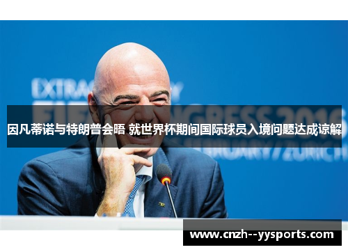 因凡蒂诺与特朗普会晤 就世界杯期间国际球员入境问题达成谅解 因凡蒂诺与特朗普会晤 就世界杯期间国际球员入境问题达成谅解