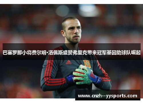 巴塞罗那小将费尔明·洛佩斯盛赞弗里克带来冠军基因助球队崛起