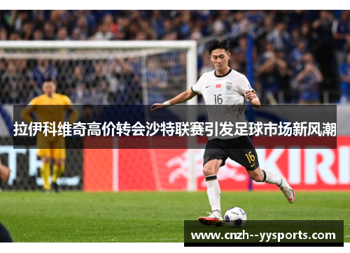 拉伊科维奇高价转会沙特联赛引发足球市场新风潮 拉伊科维奇高价转会沙特联赛引发足球市场新风潮