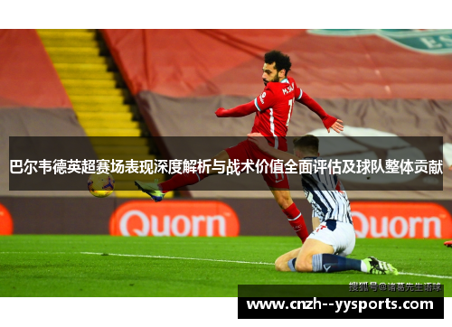 巴尔韦德英超赛场表现深度解析与战术价值全面评估及球队整体贡献