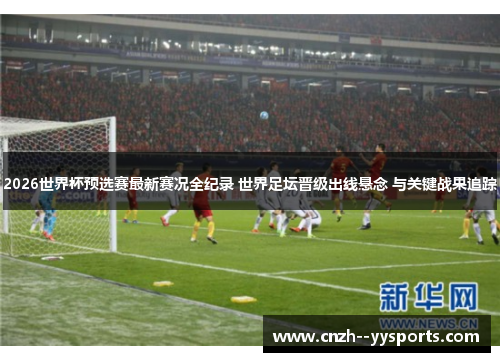 2026世界杯预选赛最新赛况全纪录 世界足坛晋级出线悬念 与关键战果追踪